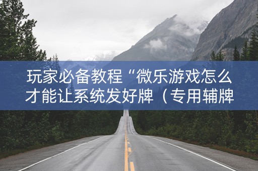 玩家必备教程“微乐游戏怎么才能让系统发好牌（专用辅牌神器免安装）