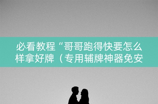 必看教程“哥哥跑得快要怎么样拿好牌（专用辅牌神器免安装）