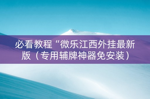 必看教程“微乐江西外挂最新版（专用辅牌神器免安装）