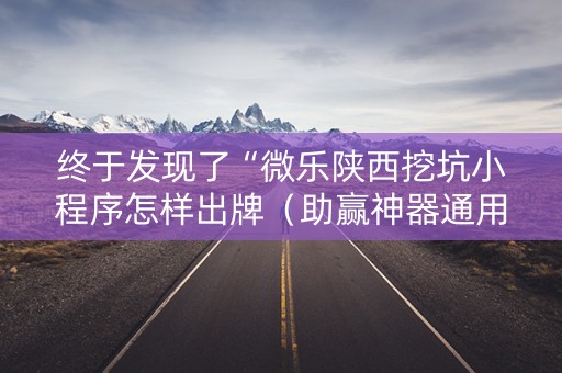 终于发现了“微乐陕西挖坑小程序怎样出牌（助赢神器通用版）