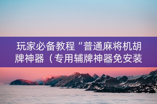玩家必备教程“普通麻将机胡牌神器（专用辅牌神器免安装）
