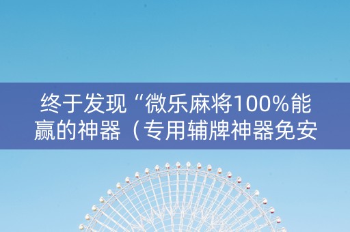 终于发现“微乐麻将100%能赢的神器（专用辅牌神器免安装）