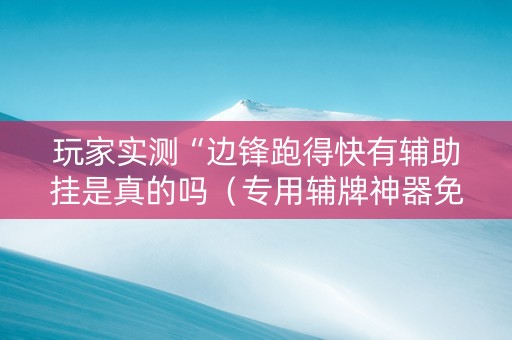 玩家实测“边锋跑得快有辅助挂是真的吗（专用辅牌神器免安装）