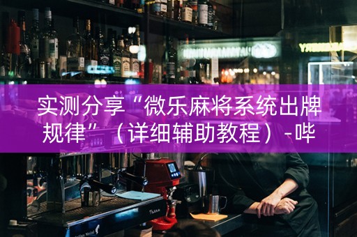 实测分享“微乐麻将系统出牌规律”（详细辅助教程）-哔哩哔哩