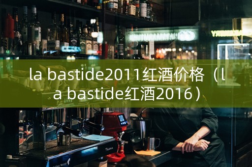 la bastide2011红酒价格（la bastide红酒2016）