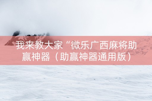 我来教大家“微乐广西麻将助赢神器（助赢神器通用版）