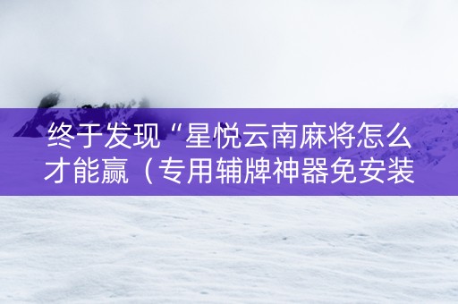 终于发现“星悦云南麻将怎么才能赢（专用辅牌神器免安装）