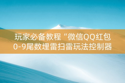 玩家必备教程“微信QQ红包0-9尾数埋雷扫雷玩法控制器软件”（详细透视教程）-哔哩哔哩
