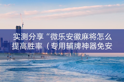 实测分享“微乐安徽麻将怎么提高胜率（专用辅牌神器免安装）
