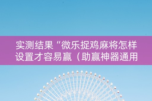 实测结果“微乐捉鸡麻将怎样设置才容易赢（助赢神器通用版）