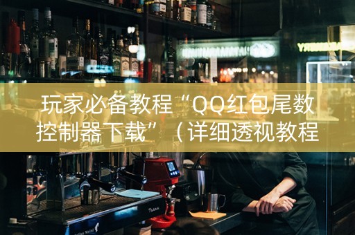 玩家必备教程“QQ红包尾数控制器下载”（详细透视教程）-哔哩哔哩