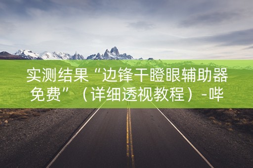 实测结果“边锋干瞪眼辅助器免费”（详细透视教程）-哔哩哔哩