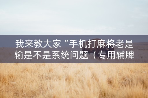 我来教大家“手机打麻将老是输是不是系统问题（专用辅牌神器免安装）