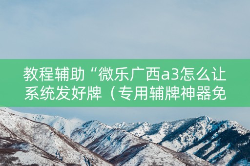 教程辅助“微乐广西a3怎么让系统发好牌（专用辅牌神器免安装）