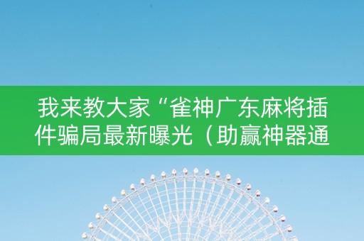 我来教大家“雀神广东麻将插件骗局最新曝光（助赢神器通用版）