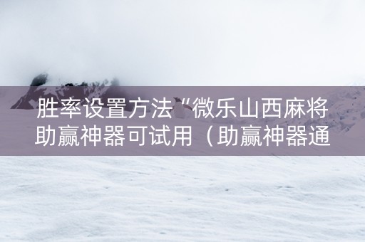 胜率设置方法“微乐山西麻将助赢神器可试用（助赢神器通用版）