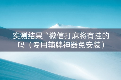 实测结果“微信打麻将有挂的吗（专用辅牌神器免安装）