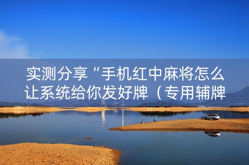 实测分享“手机红中麻将怎么让系统给你发好牌（专用辅牌神器免安装）