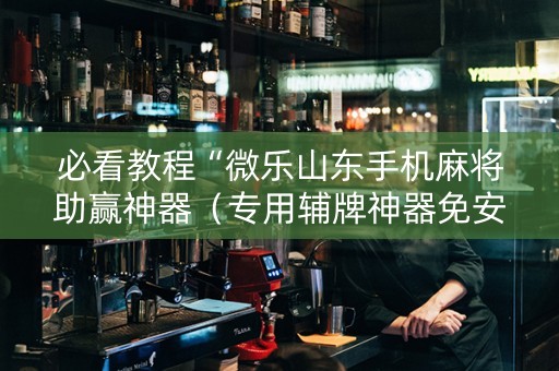 必看教程“微乐山东手机麻将助赢神器（专用辅牌神器免安装）