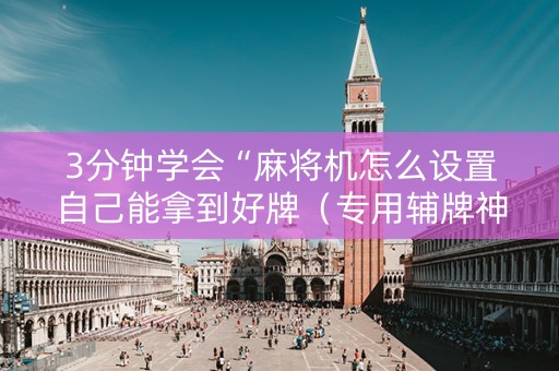 3分钟学会“麻将机怎么设置自己能拿到好牌（专用辅牌神器免安装）