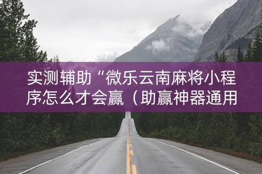实测辅助“微乐云南麻将小程序怎么才会赢（助赢神器通用版）