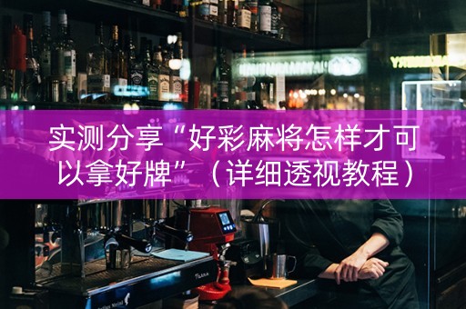 实测分享“好彩麻将怎样才可以拿好牌”（详细透视教程）-哔哩哔哩