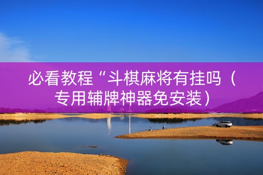 必看教程“斗棋麻将有挂吗（专用辅牌神器免安装）