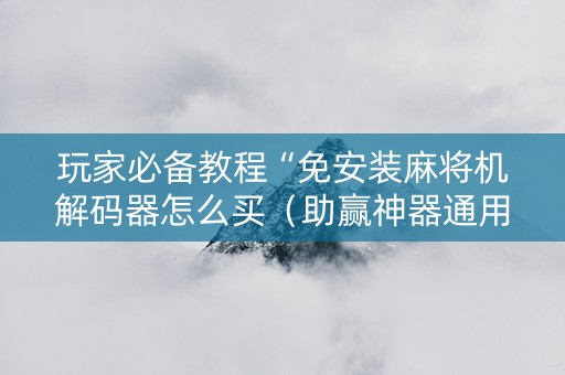 玩家必备教程“免安装麻将机解码器怎么买（助赢神器通用版）