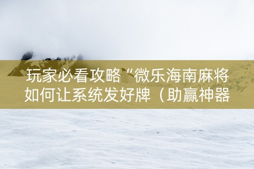 玩家必看攻略“微乐海南麻将如何让系统发好牌（助赢神器通用版）