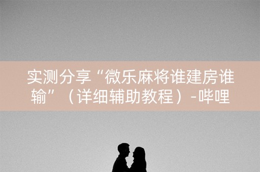 实测分享“微乐麻将谁建房谁输”（详细辅助教程）-哔哩哔哩