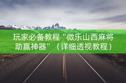 玩家必备教程“微乐山西麻将助赢神器”（详细透视教程）-哔哩哔哩