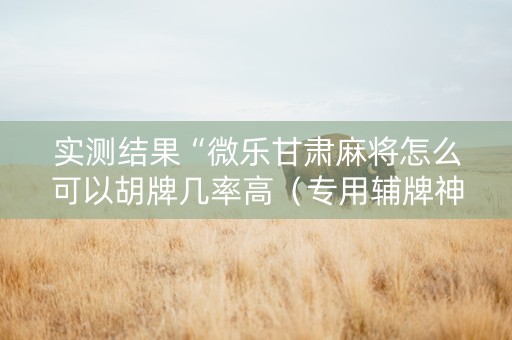 实测结果“微乐甘肃麻将怎么可以胡牌几率高（专用辅牌神器免安装）