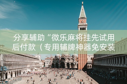 分享辅助“微乐麻将挂先试用后付款（专用辅牌神器免安装）