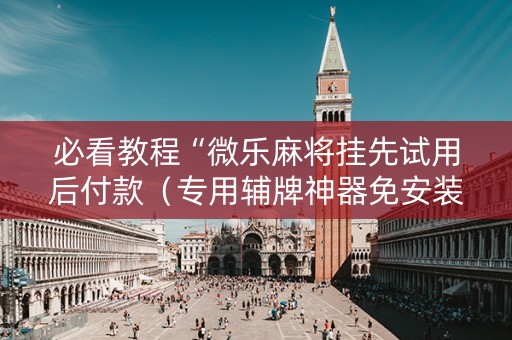 必看教程“微乐麻将挂先试用后付款（专用辅牌神器免安装）