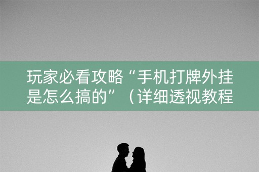 玩家必看攻略“手机打牌外挂是怎么搞的”（详细透视教程）-哔哩哔哩