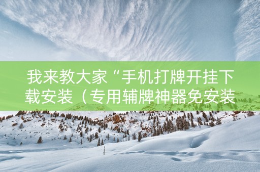 我来教大家“手机打牌开挂下载安装（专用辅牌神器免安装）