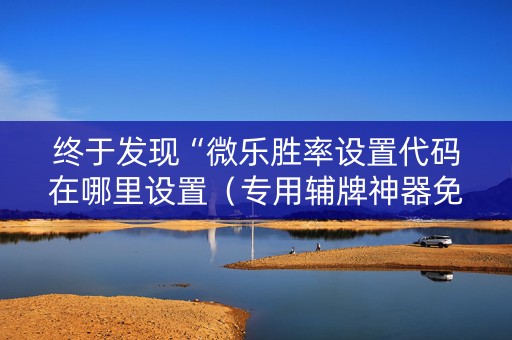 终于发现“微乐胜率设置代码在哪里设置（专用辅牌神器免安装）