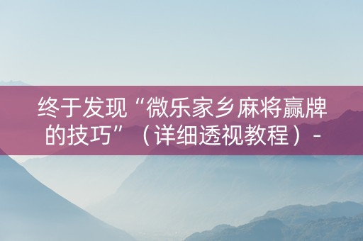 终于发现“微乐家乡麻将赢牌的技巧”（详细透视教程）-哔哩哔哩