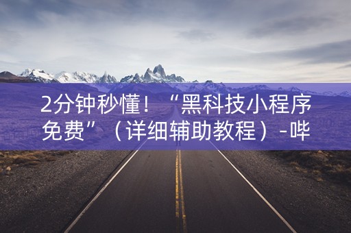 2分钟秒懂！“黑科技小程序免费”（详细辅助教程）-哔哩哔哩