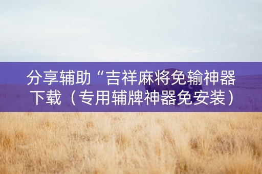 分享辅助“吉祥麻将免输神器下载（专用辅牌神器免安装）