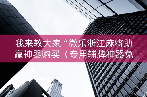 我来教大家“微乐浙江麻将助赢神器购买（专用辅牌神器免安装）