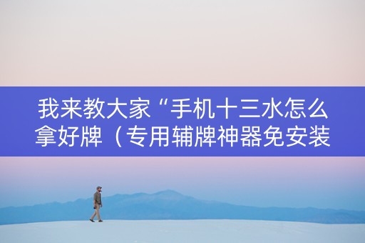 我来教大家“手机十三水怎么拿好牌（专用辅牌神器免安装）