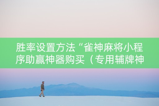胜率设置方法“雀神麻将小程序助赢神器购买（专用辅牌神器免安装）