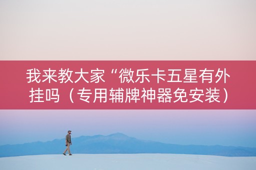 我来教大家“微乐卡五星有外挂吗（专用辅牌神器免安装）