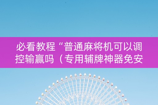 必看教程“普通麻将机可以调控输赢吗（专用辅牌神器免安装）