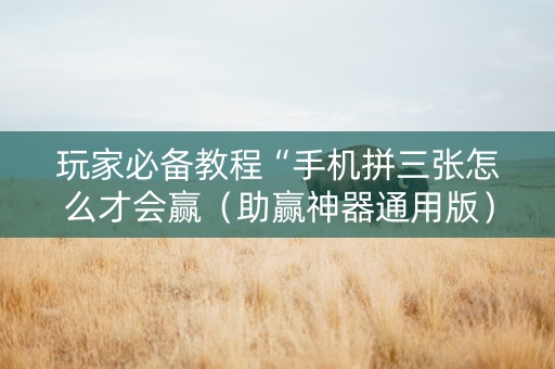 玩家必备教程“手机拼三张怎么才会赢（助赢神器通用版）
