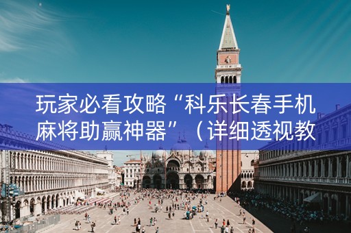 玩家必看攻略“科乐长春手机麻将助赢神器”（详细透视教程）-哔哩哔哩