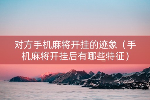 对方手机麻将开挂的迹象（手机麻将开挂后有哪些特征）