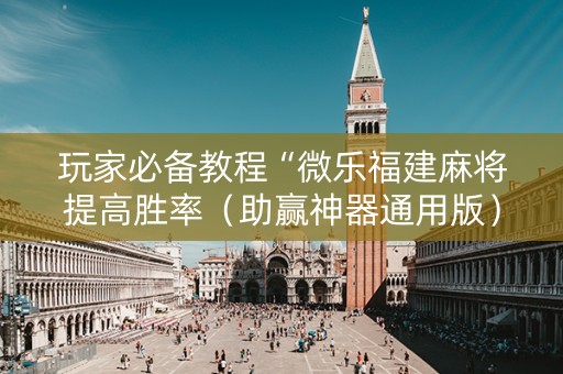 玩家必备教程“微乐福建麻将提高胜率（助赢神器通用版）