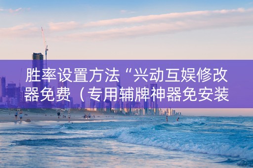 胜率设置方法“兴动互娱修改器免费（专用辅牌神器免安装）
